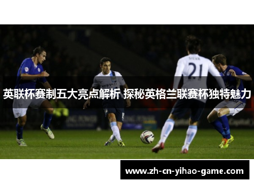 英联杯赛制五大亮点解析 探秘英格兰联赛杯独特魅力 英联杯赛制五大亮点解析 探秘英格兰联赛杯独特魅力