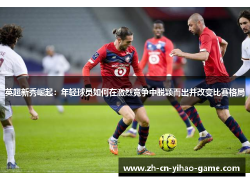 英超新秀崛起：年轻球员如何在激烈竞争中脱颖而出并改变比赛格局