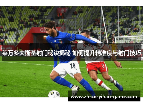 莱万多夫斯基射门秘诀揭秘 如何提升精准度与射门技巧 莱万多夫斯基射门秘诀揭秘 如何提升精准度与射门技巧