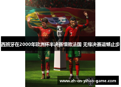 西班牙在2000年欧洲杯半决赛惜败法国 无缘决赛遗憾止步 西班牙在2000年欧洲杯半决赛惜败法国 无缘决赛遗憾止步