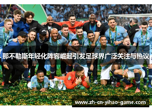 那不勒斯年轻化阵容崛起引发足球界广泛关注与热议 那不勒斯年轻化阵容崛起引发足球界广泛关注与热议