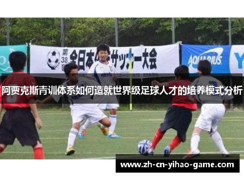 阿贾克斯青训体系如何造就世界级足球人才的培养模式分析 阿贾克斯青训体系如何造就世界级足球人才的培养模式分析
