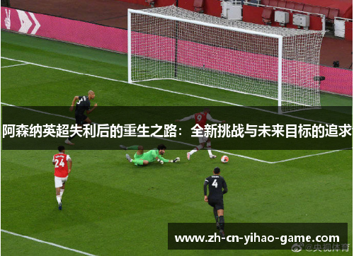 阿森纳英超失利后的重生之路:全新挑战与未来目标的追求 阿森纳英超失利后的重生之路:全新挑战与未来目标的追求