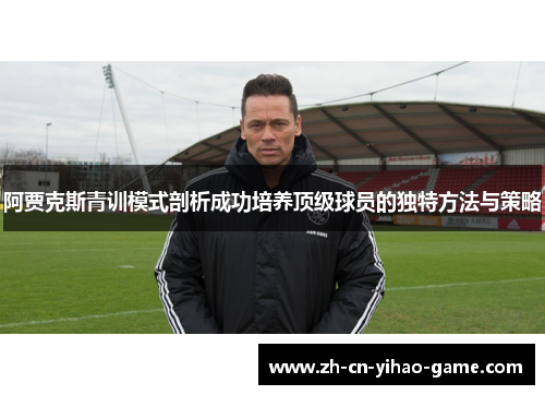 阿贾克斯青训模式剖析成功培养顶级球员的独特方法与策略
