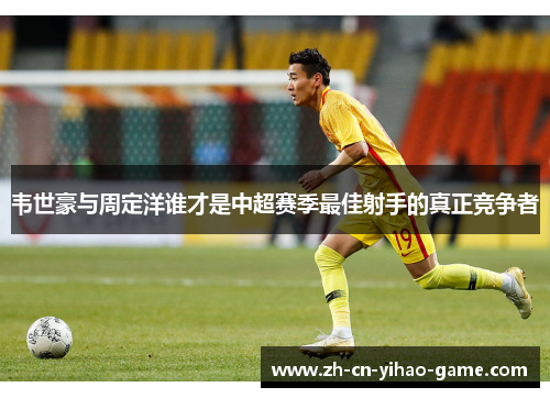韦世豪与周定洋谁才是中超赛季最佳射手的真正竞争者 韦世豪与周定洋谁才是中超赛季最佳射手的真正竞争者