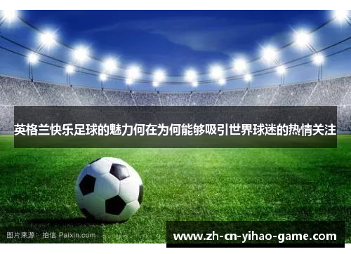 英格兰快乐足球的魅力何在为何能够吸引世界球迷的热情关注 英格兰快乐足球的魅力何在为何能够吸引世界球迷的热情关注