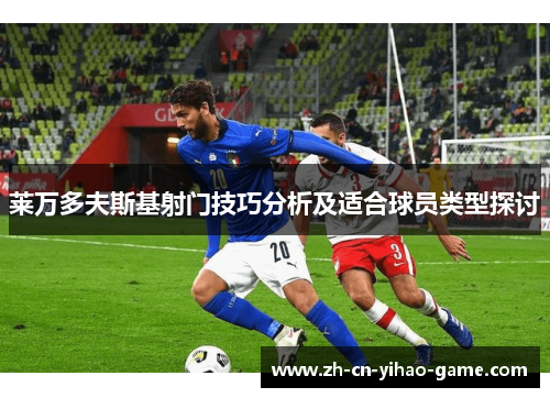 莱万多夫斯基射门技巧分析及适合球员类型探讨 莱万多夫斯基射门技巧分析及适合球员类型探讨