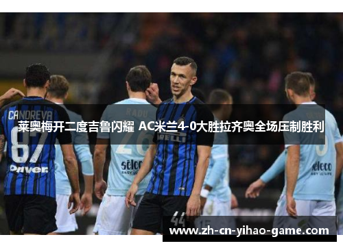 莱奥梅开二度吉鲁闪耀 AC米兰4-0大胜拉齐奥全场压制胜利 莱奥梅开二度吉鲁闪耀 AC米兰4-0大胜拉齐奥全场压制胜利