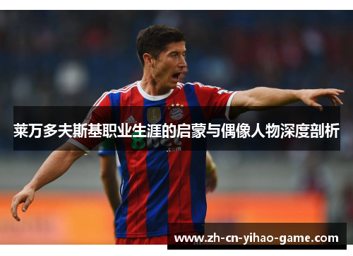 莱万多夫斯基职业生涯的启蒙与偶像人物深度剖析