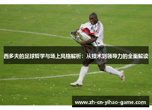 西多夫的足球哲学与场上风格解析：从技术到领导力的全面解读