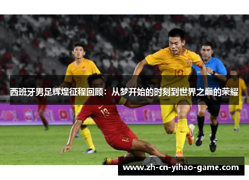 西班牙男足辉煌征程回顾:从梦开始的时刻到世界之巅的荣耀 西班牙男足辉煌征程回顾:从梦开始的时刻到世界之巅的荣耀