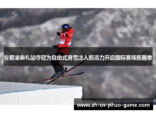 谷爱凌崇礼站夺冠为自由式滑雪注入新活力开启国际赛场新篇章